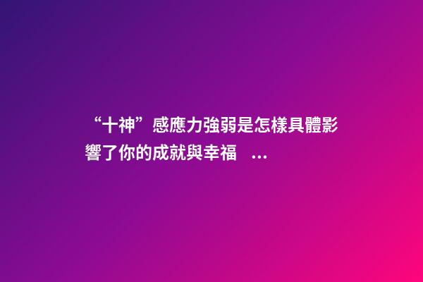 “十神”感應力強弱是怎樣具體影響了你的成就與幸福？